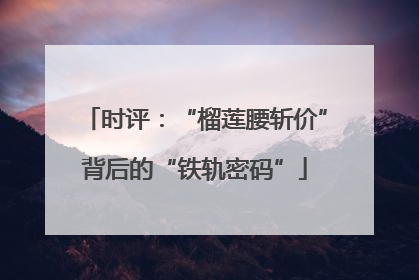 时评：“榴莲腰斩价”背后的“铁轨密码”