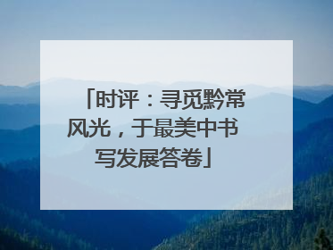 时评：寻觅黔常风光，于最美中书写发展答卷