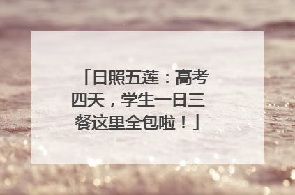 日照五莲：高考四天，学生一日三餐这里全包啦！