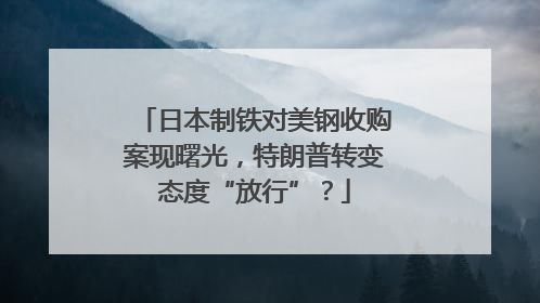 日本制铁对美钢收购案现曙光，特朗普转变态度“放行”？