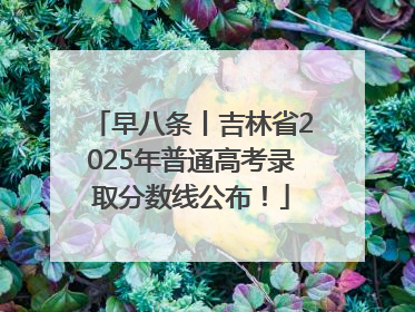 早八条丨吉林省2025年普通高考录取分数线公布！