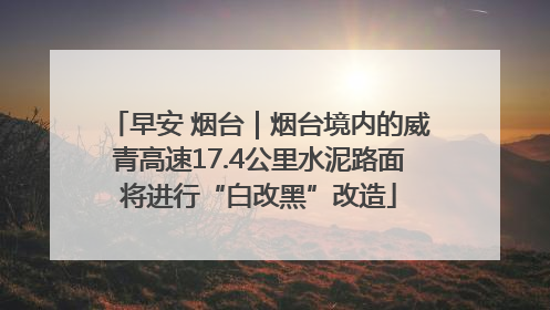 早安 烟台｜烟台境内的威青高速17.4公里水泥路面将进行“白改黑”改造