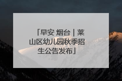 早安 烟台｜莱山区幼儿园秋季招生公告发布