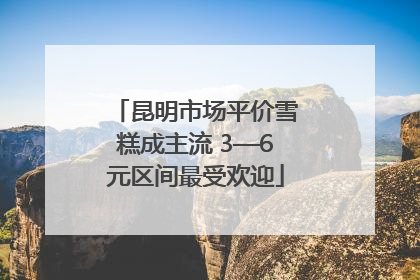 昆明市场平价雪糕成主流 3—6元区间最受欢迎