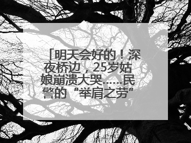 明天会好的！深夜桥边，25岁姑娘崩溃大哭……民警的“举肩之劳”，好暖！