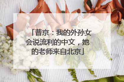 普京：我的外孙女会说流利的中文，她的老师来自北京
