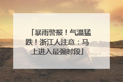 暴雨警报！气温猛跌！浙江人注意：马上进入最强时段
