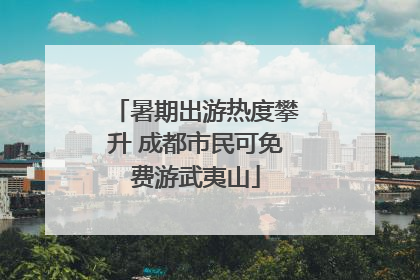 暑期出游热度攀升 成都市民可免费游武夷山