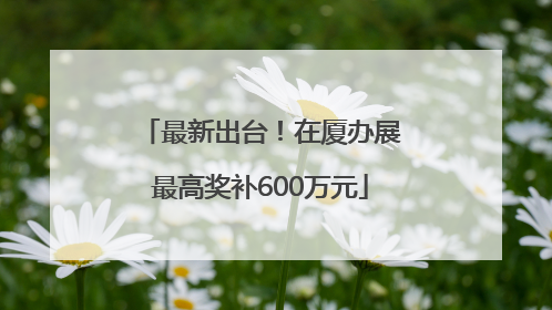 最新出台！在厦办展最高奖补600万元
