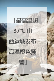 最高温超37℃ 山西运城发布高温橙色预警