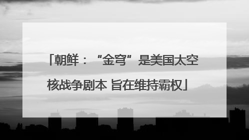 朝鲜：“金穹”是美国太空核战争剧本 旨在维持霸权
