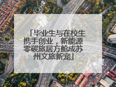 毕业生与在校生携手创业，新能源零碳旅居方舱成苏州文旅新宠