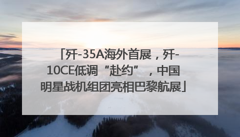 歼-35A海外首展，歼-10CE低调“赴约”，中国明星战机组团亮相巴黎航展