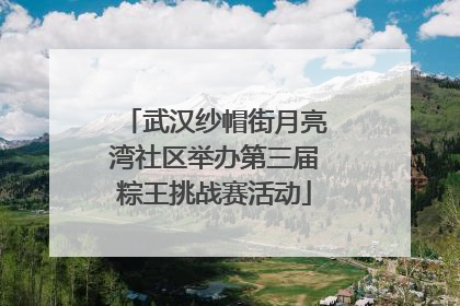 武汉纱帽街月亮湾社区举办第三届粽王挑战赛活动