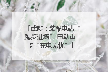 武陟：装配电站“跑步进场” 电动重卡“充电无忧”