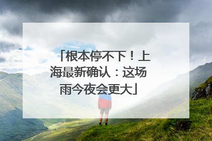 根本停不下！上海最新确认：这场雨今夜会更大