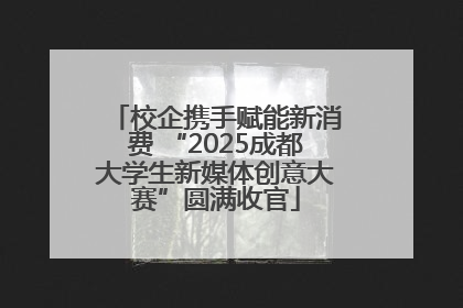 校企携手赋能新消费 “2025成都大学生新媒体创意大赛”圆满收官