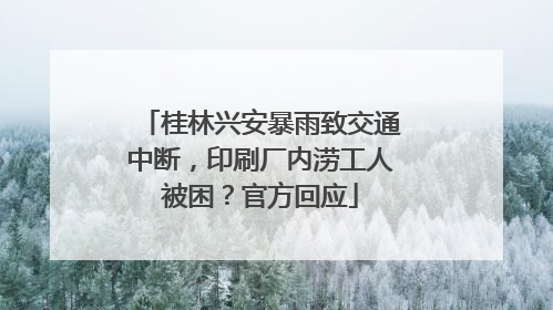 桂林兴安暴雨致交通中断，印刷厂内涝工人被困？官方回应