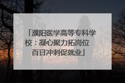 濮阳医学高等专科学校：凝心聚力拓岗位 百日冲刺促就业
