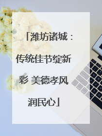 潍坊诸城：传统佳节绽新彩 美德孝风润民心