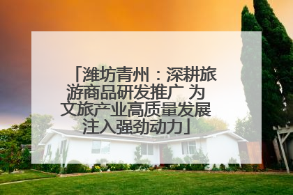 潍坊青州：深耕旅游商品研发推广 为文旅产业高质量发展注入强劲动力