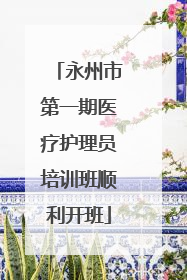 永州市第一期医疗护理员培训班顺利开班
