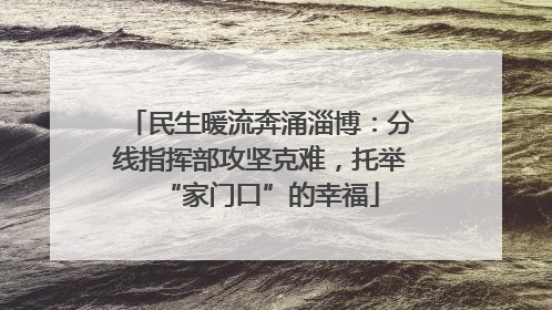 民生暖流奔涌淄博：分线指挥部攻坚克难，托举“家门口”的幸福