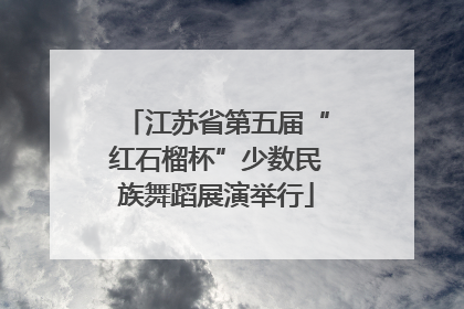 江苏省第五届“红石榴杯”少数民族舞蹈展演举行