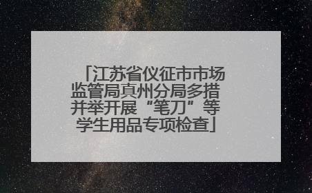 江苏省仪征市市场监管局真州分局多措并举开展“笔刀”等学生用品专项检查