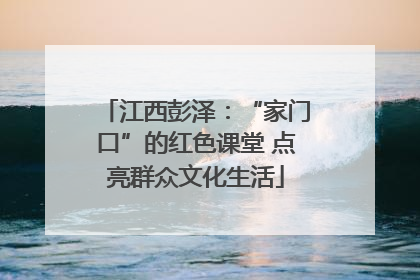 江西彭泽：“家门口”的红色课堂 点亮群众文化生活