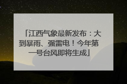 江西气象最新发布：大到暴雨、强雷电！今年第一号台风即将生成