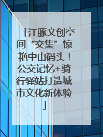 江豚文创空间“交集”惊艳中山码头！公交记忆+骑行驿站打造城市文化新体验