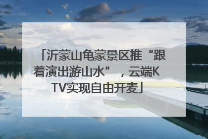 沂蒙山龟蒙景区推“跟着演出游山水”，云端KTV实现自由开麦