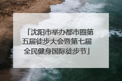 沈阳市举办都市圈第五届徒步大会暨第七届全民健身国际徒步节