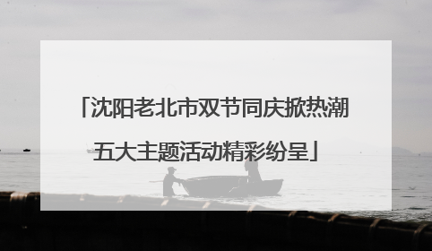 沈阳老北市双节同庆掀热潮 五大主题活动精彩纷呈