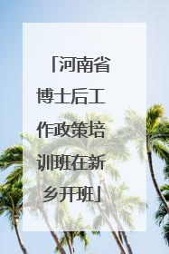 河南省博士后工作政策培训班在新乡开班