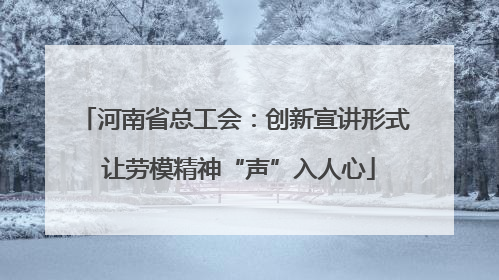 河南省总工会：创新宣讲形式 让劳模精神“声”入人心