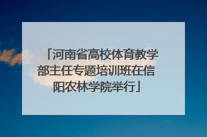 河南省高校体育教学部主任专题培训班在信阳农林学院举行