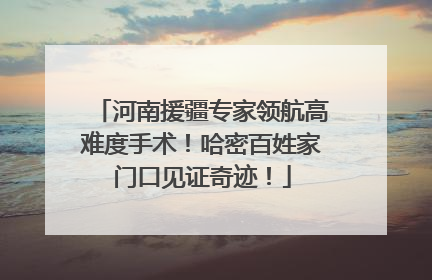 河南援疆专家领航高难度手术！哈密百姓家门口见证奇迹！