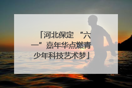 河北保定 “六一”嘉年华点燃青少年科技艺术梦