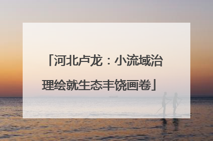 河北卢龙：小流域治理绘就生态丰饶画卷