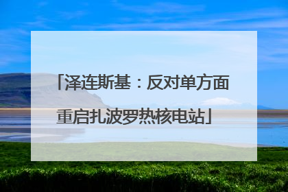 泽连斯基：反对单方面重启扎波罗热核电站