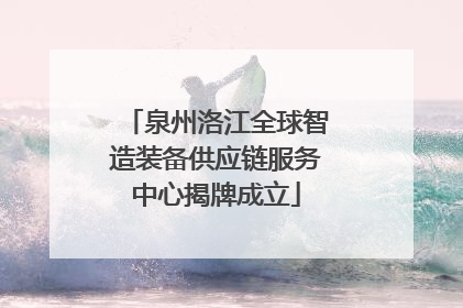 泉州洛江全球智造装备供应链服务中心揭牌成立