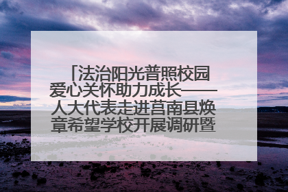 法治阳光普照校园 爱心关怀助力成长——人大代表走进莒南县焕章希望学校开展调研暨普法宣传活动