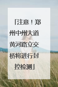 注意！郑州中州大道黄河路立交桥将进行封控检测