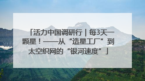 活力中国调研行｜每3天一颗星！——从“造星工厂”到太空织网的“银河速度”