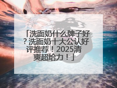 洗面奶什么牌子好？洗面奶十大公认好评推荐！2025清爽超给力！