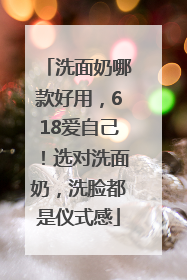洗面奶哪款好用，618爱自己！选对洗面奶，洗脸都是仪式感