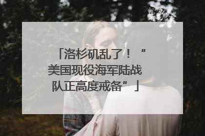 洛杉矶乱了！“美国现役海军陆战队正高度戒备”