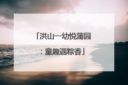 洪山一幼悦蒲园：童趣遇粽香